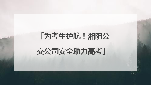 为考生护航！湘阴公交公司安全助力高考