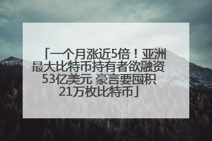 一个月涨近5倍！亚洲最大比特币持有者欲融资53亿美元 豪言要囤积21万枚比特币