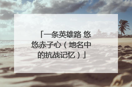 一条英雄路 悠悠赤子心（地名中的抗战记忆）