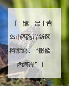 一馆一品丨青岛市西海岸新区档案馆：“影像西海岸”