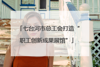 七台河市总工会打造“职工创新成果展馆”