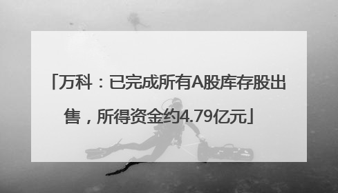 万科：已完成所有A股库存股出售，所得资金约4.79亿元