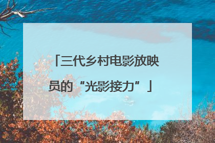 三代乡村电影放映员的“光影接力”