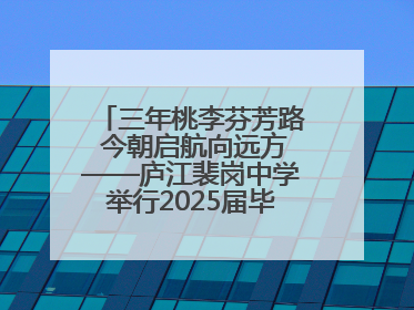 三年桃李芬芳路 今朝启航向远方——庐江裴岗中学举行2025届毕业典礼