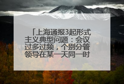 上海通报3起形式主义典型问题：会议过多过频，个别分管领导在某一天同一时段需参加3个会议