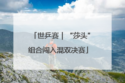 世乒赛｜“莎头”组合闯入混双决赛