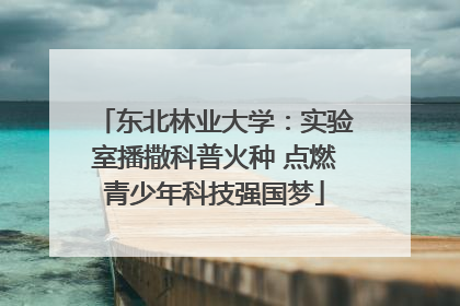 东北林业大学：实验室播撒科普火种 点燃青少年科技强国梦