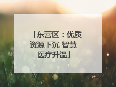 东营区：优质资源下沉 智慧医疗升温
