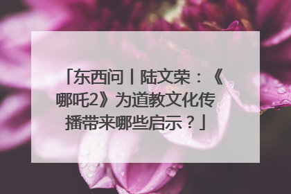 东西问丨陆文荣：《哪吒2》为道教文化传播带来哪些启示？