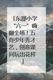 东郡小学“六一”嗨翻全场！五育少年秀才艺，创意课间玩出花样