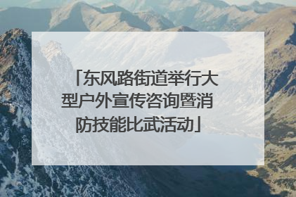 东风路街道举行大型户外宣传咨询暨消防技能比武活动