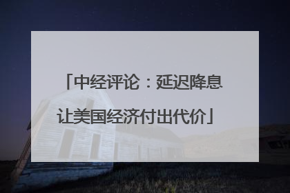 中经评论：延迟降息让美国经济付出代价