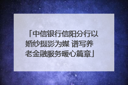 中信银行信阳分行以婚纱摄影为媒 谱写养老金融服务暖心篇章