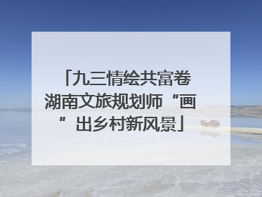 九三情绘共富卷 湖南文旅规划师“画”出乡村新风景