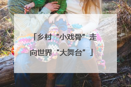 乡村“小戏骨”走向世界“大舞台”