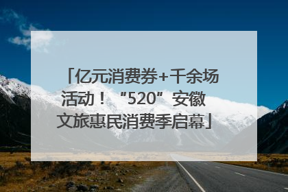 亿元消费券+千余场活动！“520”安徽文旅惠民消费季启幕