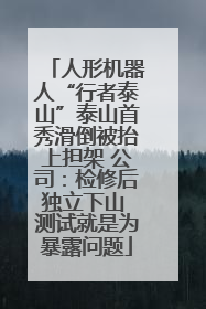 人形机器人“行者泰山”泰山首秀滑倒被抬上担架 公司：检修后独立下山 测试就是为暴露问题