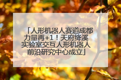 人形机器人赛道成都力量再+1！天府绛溪实验室交互人形机器人前沿研究中心成立