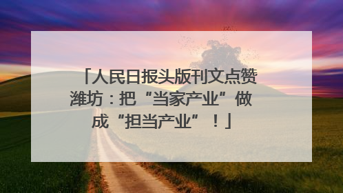 人民日报头版刊文点赞潍坊：把“当家产业”做成“担当产业”！