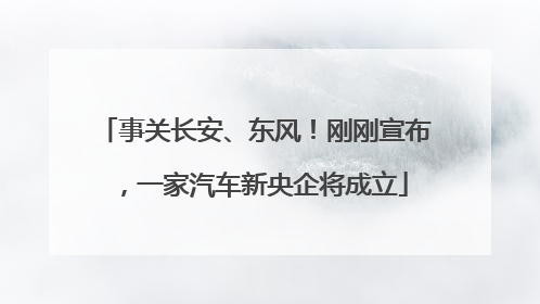 事关长安、东风！刚刚宣布，一家汽车新央企将成立