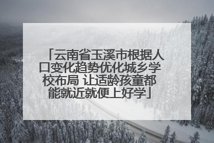 云南省玉溪市根据人口变化趋势优化城乡学校布局 让适龄孩童都能就近就便上好学