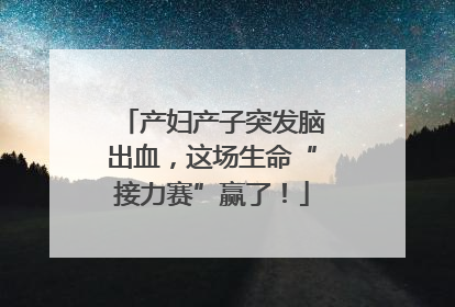 产妇产子突发脑出血，这场生命“接力赛”赢了！