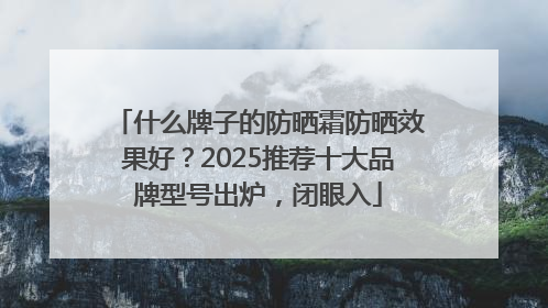 什么牌子的防晒霜防晒效果好？2025推荐十大品牌型号出炉，闭眼入