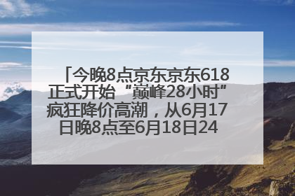 今晚8点京东京东618正式开始“巅峰28小时”疯狂降价高潮，从6月17日晚8点至6月18日24点内最便宜优惠