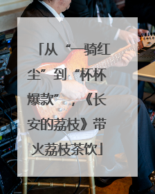 从“一骑红尘”到“杯杯爆款”，《长安的荔枝》带火荔枝茶饮