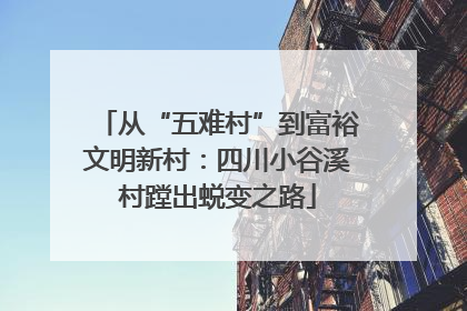 从“五难村”到富裕文明新村：四川小谷溪村蹚出蜕变之路