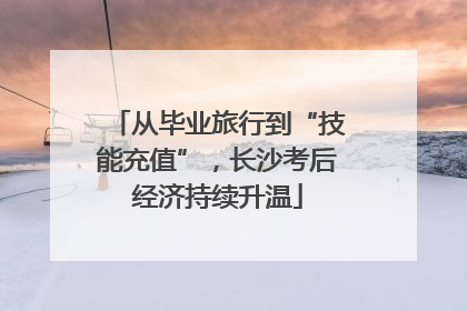 从毕业旅行到“技能充值”，长沙考后经济持续升温