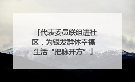 代表委员联组进社区，为银发群体幸福生活“把脉开方”