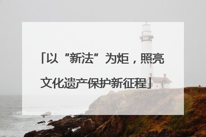 以“新法”为炬，照亮文化遗产保护新征程
