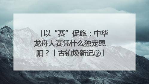 以“赛”促旅：中华龙舟大赛凭什么独宠恩阳？丨古镇焕新记②
