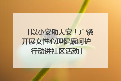 以小安助大安！广饶开展女性心理健康呵护行动进社区活动