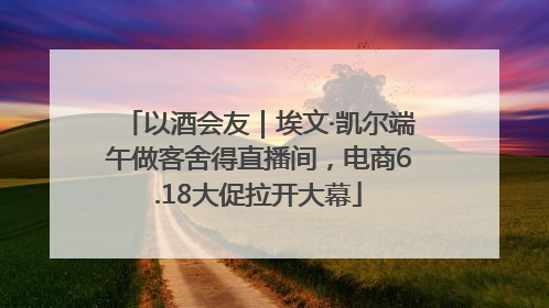 以酒会友｜埃文·凯尔端午做客舍得直播间，电商6.18大促拉开大幕