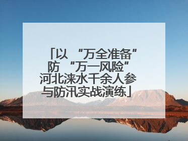 以 “万全准备” 防 “万一风险” 河北涞水千余人参与防汛实战演练