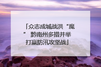 众志成城战洪“魔” 黔南州多措并举打赢防汛攻坚战