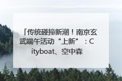 传统碰撞新潮！南京玄武端午活动“上新”：Cityboat、空中森林、骑行市集引热潮