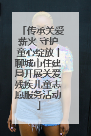 传承关爱薪火 守护童心绽放丨聊城市住建局开展关爱残疾儿童志愿服务活动