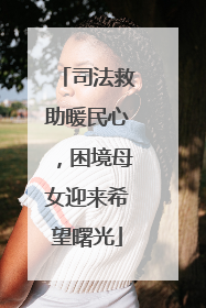 司法救助暖民心，困境母女迎来希望曙光