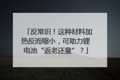 反常识！这种材料加热反而缩小，可助力锂电池“返老还童”？