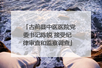 古蔺县中医医院党委书记陈锐 接受纪律审查和监察调查