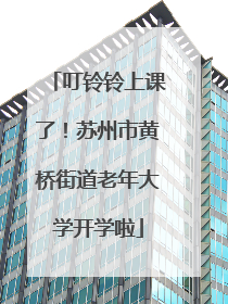 叮铃铃上课了！苏州市黄桥街道老年大学开学啦