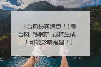 台风最新消息！1号台风“蝴蝶”或将生成！可能影响福建！