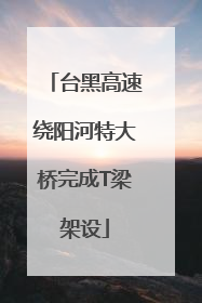 台黑高速绕阳河特大桥完成T梁架设