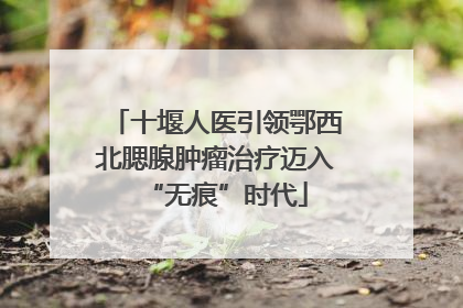 十堰人医引领鄂西北腮腺肿瘤治疗迈入“无痕”时代