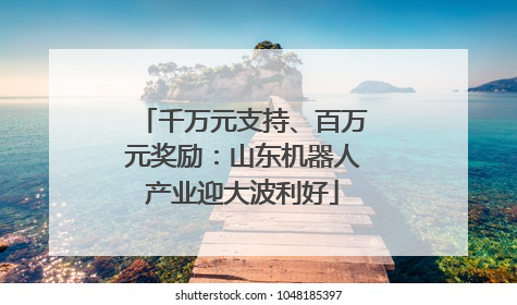 千万元支持、百万元奖励：山东机器人产业迎大波利好
