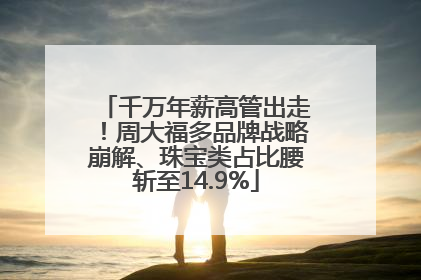千万年薪高管出走！周大福多品牌战略崩解、珠宝类占比腰斩至14.9%