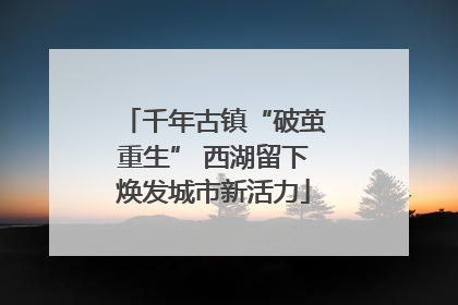 千年古镇“破茧重生” 西湖留下焕发城市新活力
